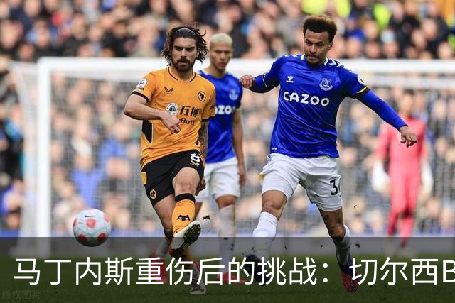 马丁内斯重伤后的挑战：切尔西B计划能否托起未来之路？
